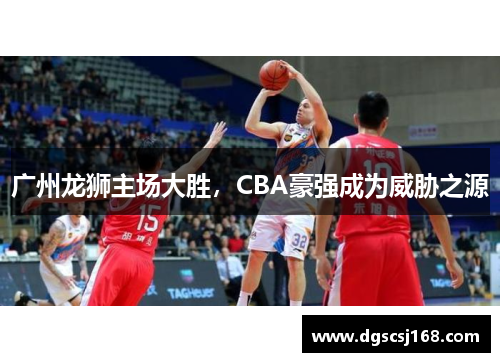 廣州龍獅主場(chǎng)大勝，CBA豪強(qiáng)成為威脅之源